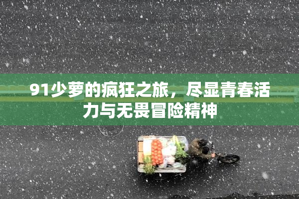 91少萝的疯狂之旅，尽显青春活力与无畏冒险精神