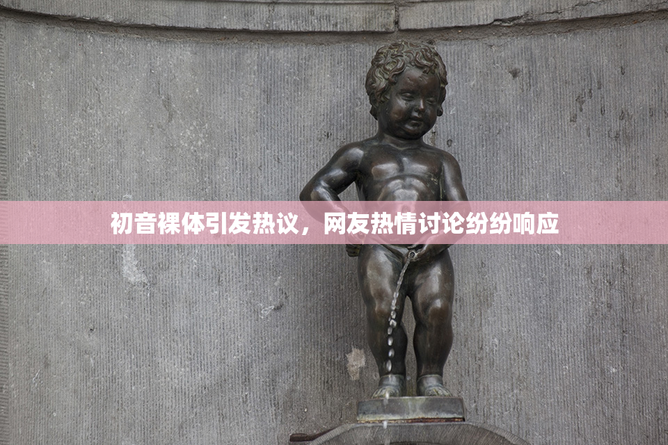 初音裸体引发热议，网友热情讨论纷纷响应