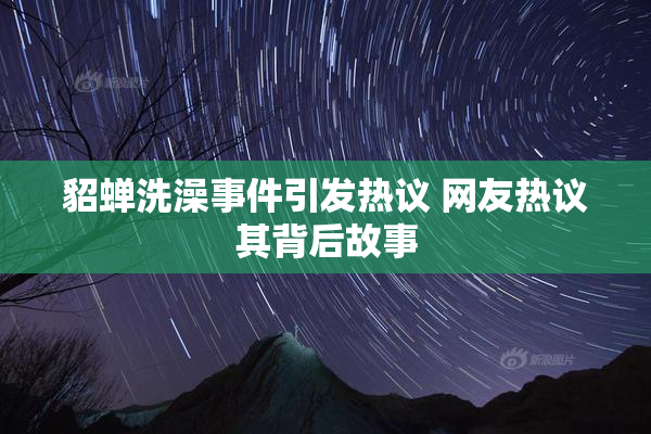 貂蝉洗澡事件引发热议 网友热议其背后故事