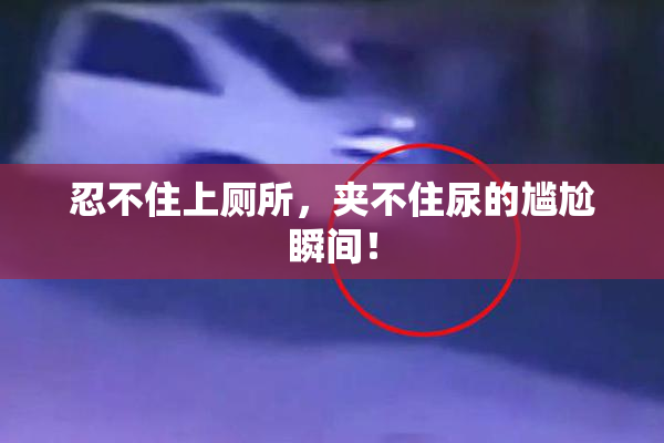 忍不住上厕所，夹不住尿的尴尬瞬间！