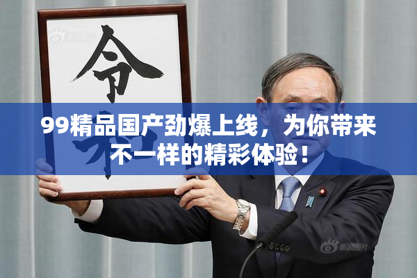 99精品国产劲爆上线，为你带来不一样的精彩体验！