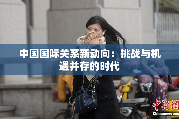 中国国际关系新动向：挑战与机遇并存的时代