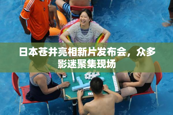 日本苍井亮相新片发布会，众多影迷聚集现场
