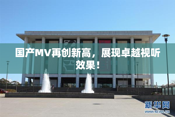 国产MV再创新高，展现卓越视听效果！