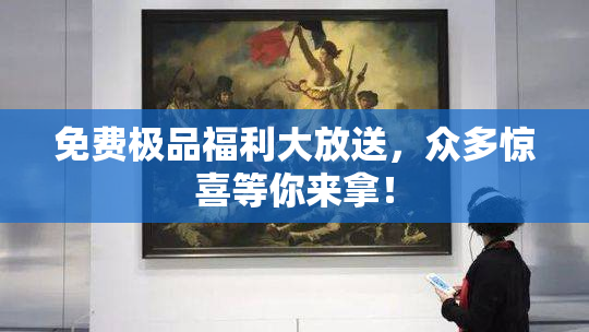 免费极品福利大放送，众多惊喜等你来拿！