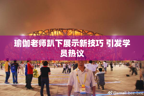瑜伽老师趴下展示新技巧 引发学员热议