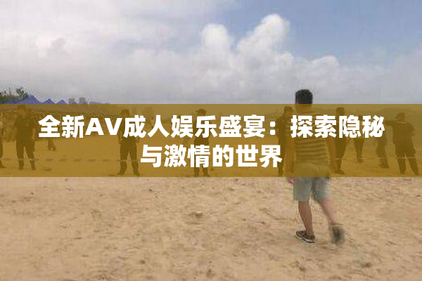 全新AV成人娱乐盛宴：探索隐秘与激情的世界