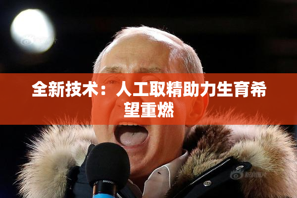 全新技术：人工取精助力生育希望重燃
