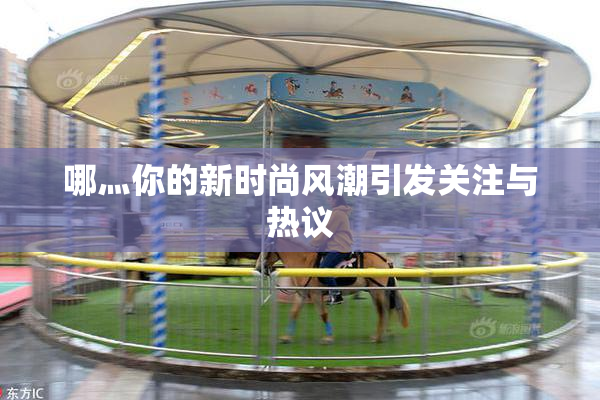 哪灬你的新时尚风潮引发关注与热议