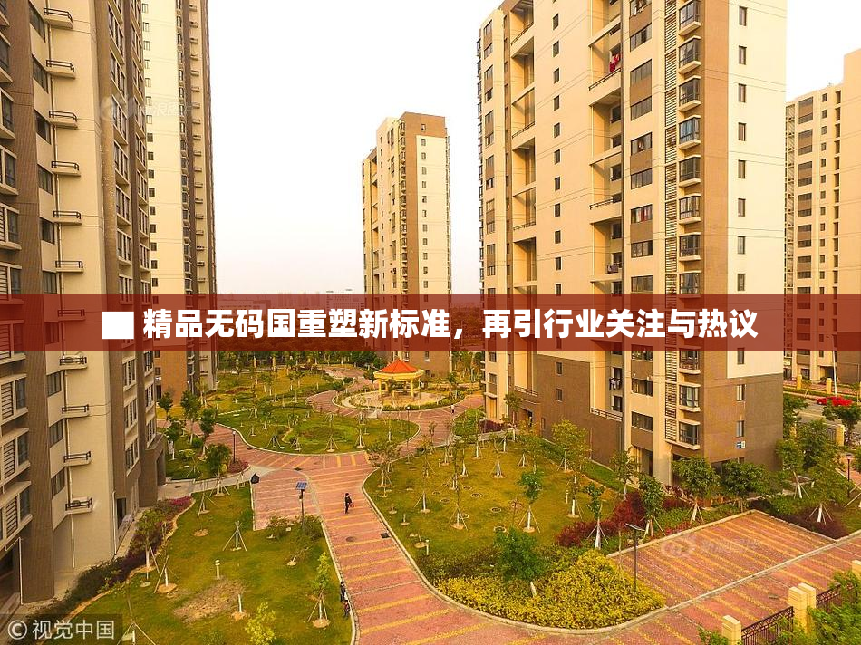 ▇ 精品无码国重塑新标准，再引行业关注与热议