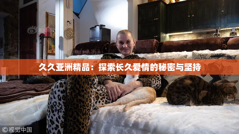 久久亚洲精品：探索长久爱情的秘密与坚持