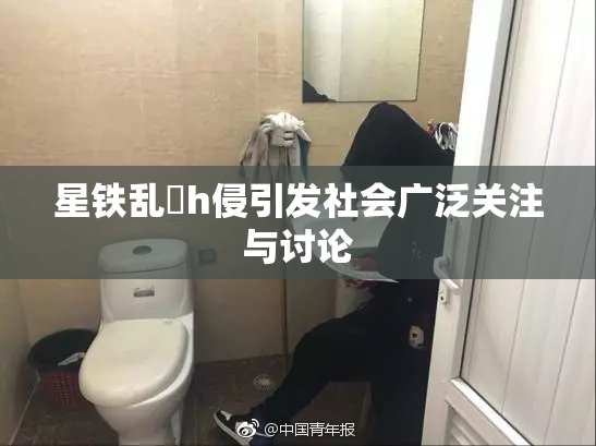 星铁乱婬h侵引发社会广泛关注与讨论