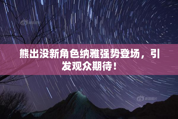 熊出没新角色纳雅强势登场，引发观众期待！