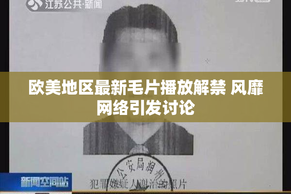 欧美地区最新毛片播放解禁 风靡网络引发讨论