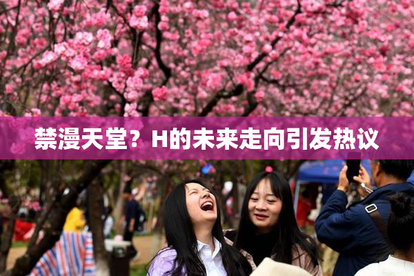 禁漫天堂？H的未来走向引发热议