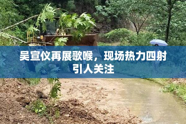 吴宣仪再展歌喉，现场热力四射引人关注