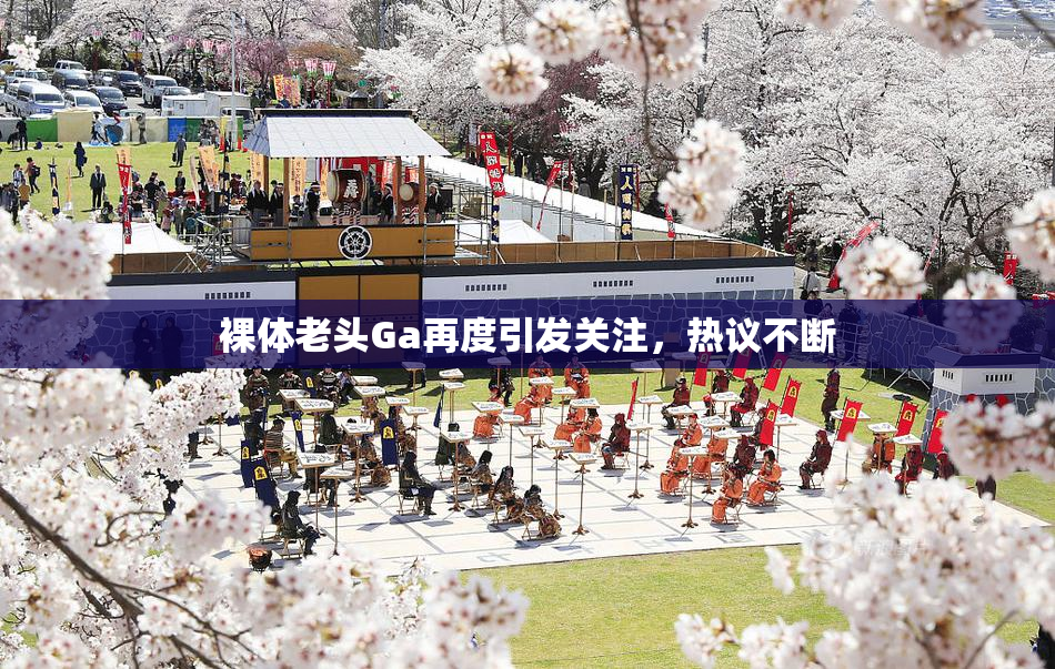 裸体老头Ga再度引发关注，热议不断