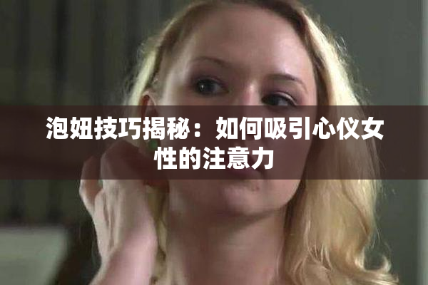 泡妞技巧揭秘：如何吸引心仪女性的注意力