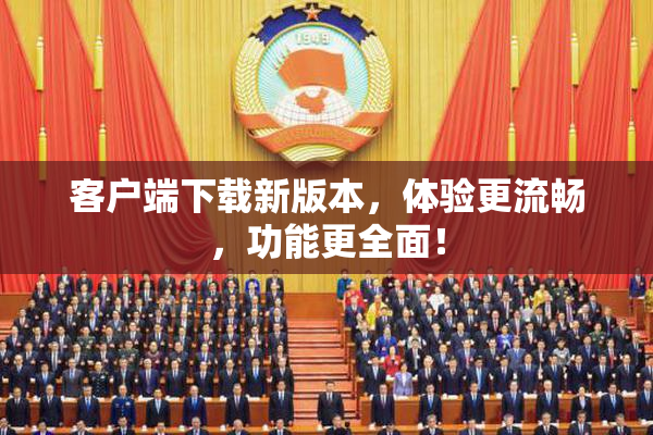 客户端下载新版本，体验更流畅，功能更全面！
