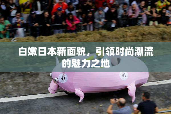 白嫩日本新面貌，引领时尚潮流的魅力之地