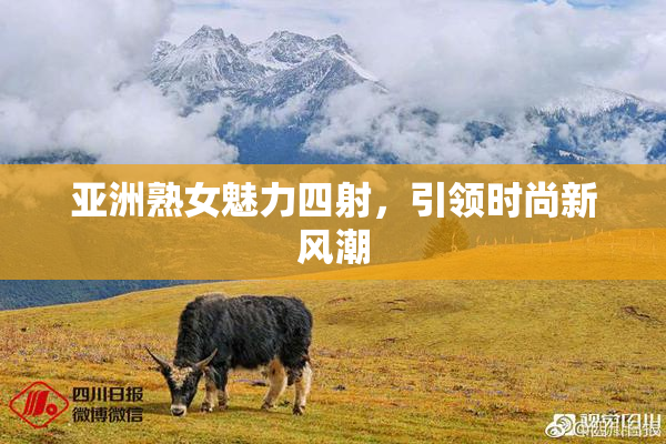 亚洲熟女魅力四射，引领时尚新风潮