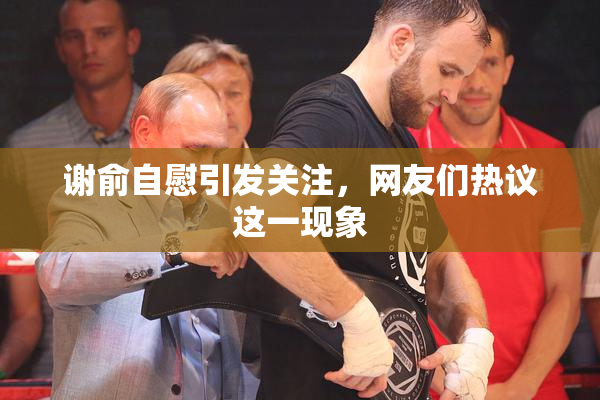 谢俞自慰引发关注，网友们热议这一现象