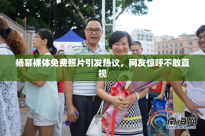 杨幂裸体免费照片引发热议，网友惊呼不敢直视