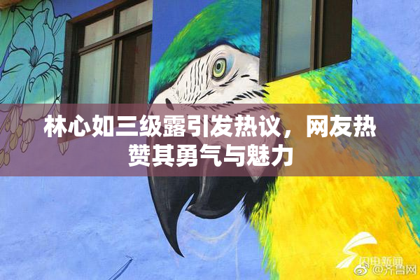林心如三级露引发热议，网友热赞其勇气与魅力