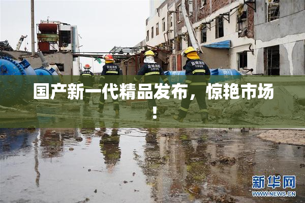 国产新一代精品发布，惊艳市场！