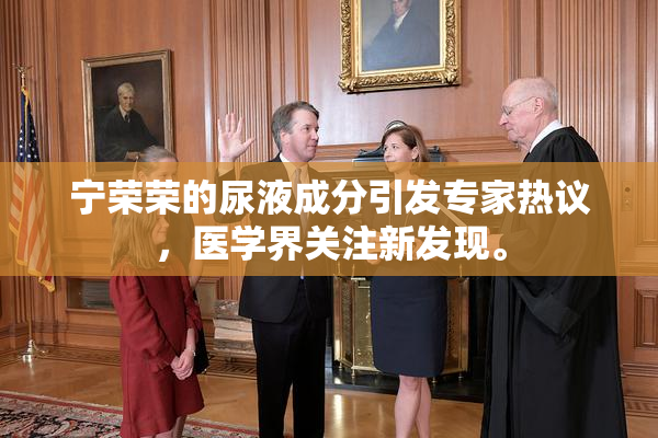 宁荣荣的尿液成分引发专家热议，医学界关注新发现。