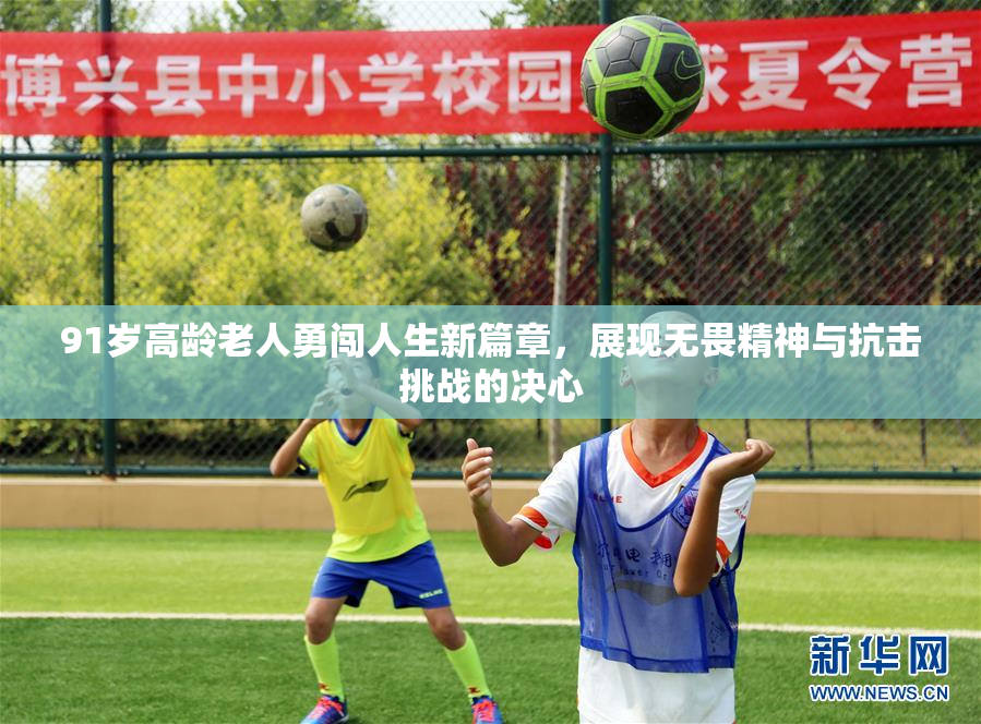 91岁高龄老人勇闯人生新篇章，展现无畏精神与抗击挑战的决心