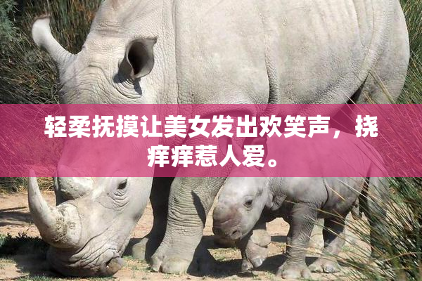 轻柔抚摸让美女发出欢笑声，挠痒痒惹人爱。