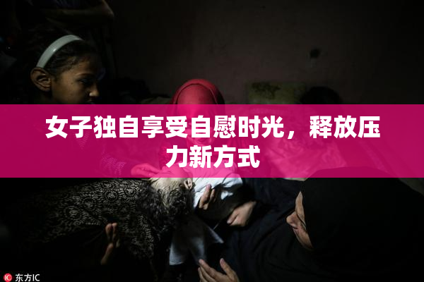 女子独自享受自慰时光，释放压力新方式