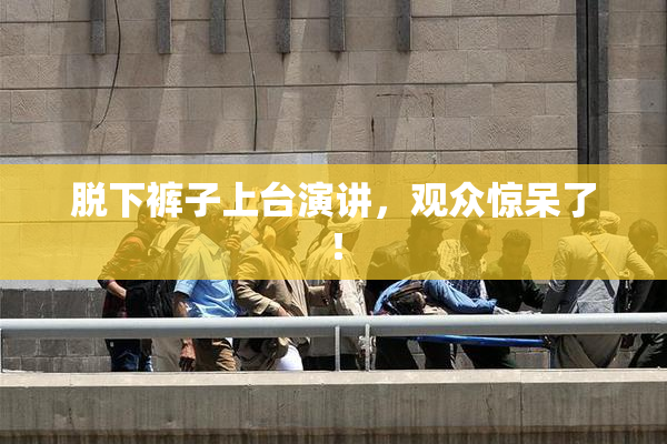脱下裤子上台演讲，观众惊呆了！