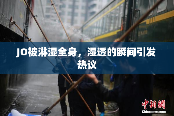 JO被淋湿全身，湿透的瞬间引发热议