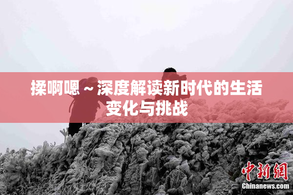 揉啊嗯～深度解读新时代的生活变化与挑战