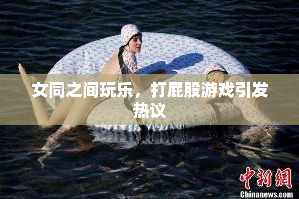 女同之间玩乐，打屁股游戏引发热议