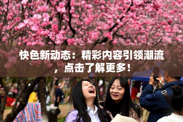 快色新动态：精彩内容引领潮流，点击了解更多！