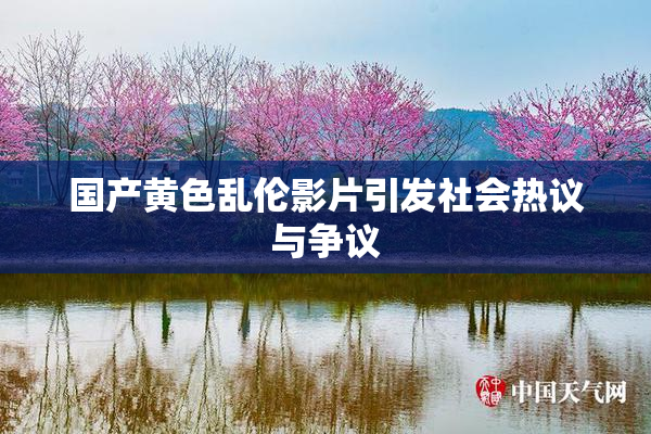 国产黄色乱伦影片引发社会热议与争议
