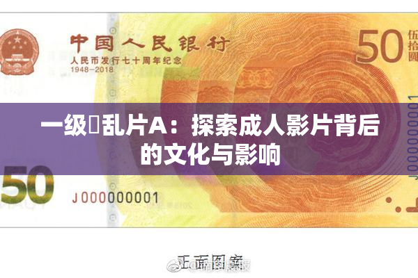 一级婬乱片A：探索成人影片背后的文化与影响