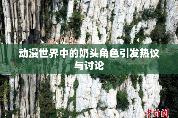 动漫世界中的奶头角色引发热议与讨论