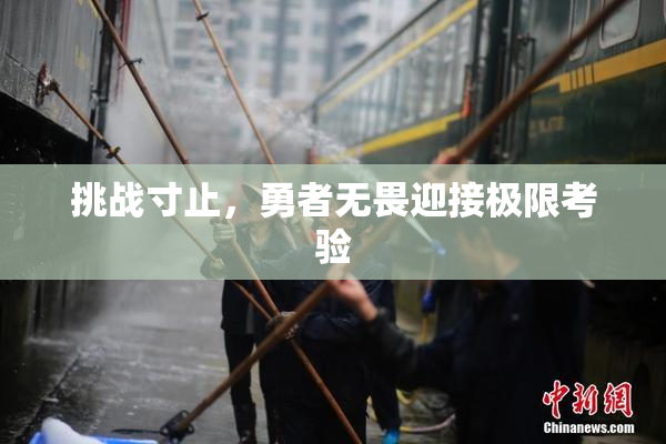 挑战寸止，勇者无畏迎接极限考验