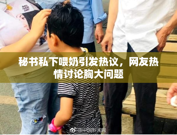 秘书私下喂奶引发热议，网友热情讨论胸大问题