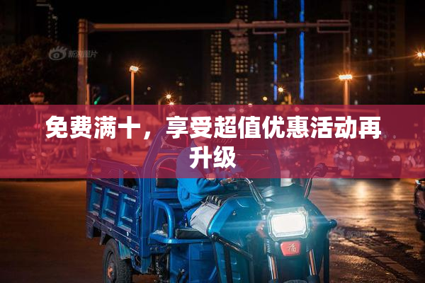 免费满十，享受超值优惠活动再升级