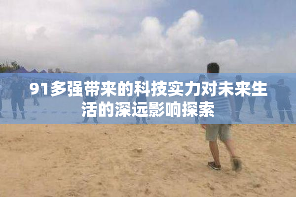 91多强带来的科技实力对未来生活的深远影响探索