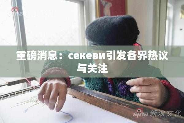 重磅消息：ceкеви引发各界热议与关注