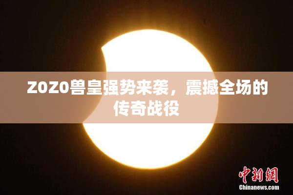 Z0Z0兽皇强势来袭，震撼全场的传奇战役