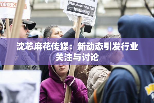 沈芯麻花传媒：新动态引发行业关注与讨论