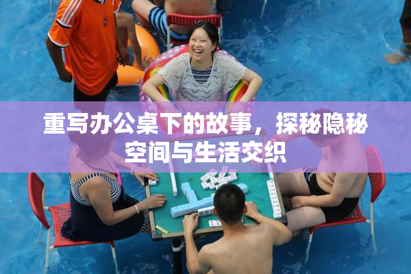 重写办公桌下的故事，探秘隐秘空间与生活交织