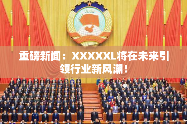 重磅新闻：XXXXXL将在未来引领行业新风潮！